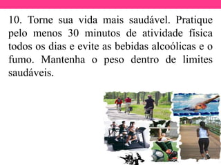 10. Torne sua vida mais saudável. Pratique
pelo menos 30 minutos de atividade física
todos os dias e evite as bebidas alcoólicas e o
fumo. Mantenha o peso dentro de limites
saudáveis.
 