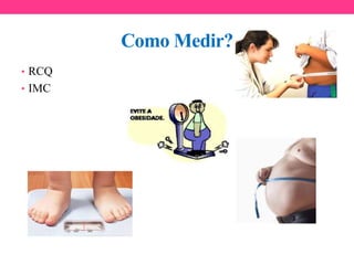 Como Medir?
• RCQ
• IMC
 