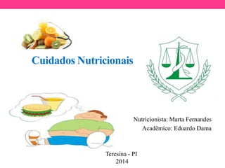 Cuidados Nutricionais
Nutricionista: Marta Fernandes
Acadêmico: Eduardo Dama
Teresina - PI
2014
 