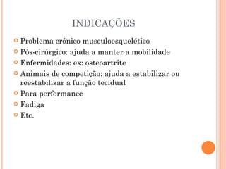 INDICAÇÕES Problema crônico musculoesquelético Pós-cirúrgico: ajuda a manter a mobilidade Enfermidades: ex: osteoartrite Animais de competição: ajuda a estabilizar ou reestabilizar a função tecidual Para performance Fadiga Etc. 