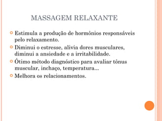 MASSAGEM RELAXANTE Estimula a produção de hormônios responsáveis pelo relaxamento. Diminui o estresse, alivia dores musculares, diminui a ansiedade e a irritabilidade. Ótimo método diagnóstico para avaliar tônus muscular, inchaço, temperatura... Melhora os relacionamentos. 
