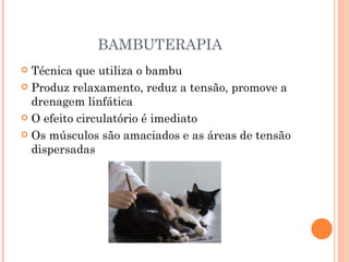 BAMBUTERAPIA Técnica que utiliza o bambu Produz relaxamento, reduz a tensão, promove a drenagem linfática O efeito circulatório é imediato Os músculos são amaciados e as áreas de tensão dispersadas 