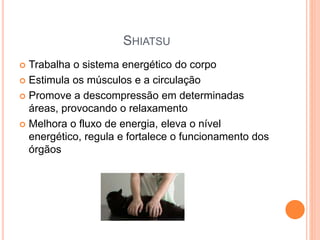 SHIATSU
 Trabalha o sistema energético do corpo
 Estimula os músculos e a circulação
 Promove a descompressão em determinadas
áreas, provocando o relaxamento
 Melhora o fluxo de energia, eleva o nível
energético, regula e fortalece o funcionamento dos
órgãos
 