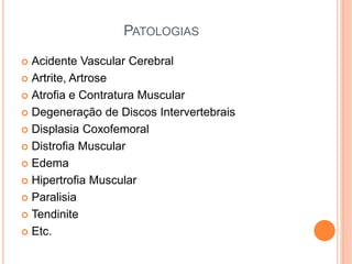 PATOLOGIAS
 Acidente Vascular Cerebral
 Artrite, Artrose
 Atrofia e Contratura Muscular
 Degeneração de Discos Intervertebrais
 Displasia Coxofemoral
 Distrofia Muscular
 Edema
 Hipertrofia Muscular
 Paralisia
 Tendinite
 Etc.
 