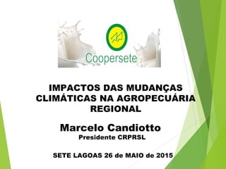 IMPACTOS DAS MUDANÇAS
CLIMÁTICAS NA AGROPECUÁRIA
REGIONAL
SETE LAGOAS 26 de MAIO de 2015
Marcelo Candiotto
Presidente CRPRSL
 