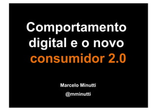 Comportamento
digital e o novo
consumidor 2.0
     Marcelo Minutti
       @mminutti
 