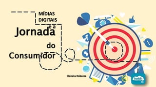 Jornada
do
Consumidor
MÍDIAS
DIGITAIS
e a
Renata Robazza
 