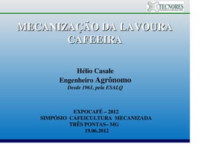 MECANIZAÇÃO DA LAVOURA
       CAFEEIRA

             Hélio Casale
        Engenheiro Agrônomo
          Desde 1961, pela ESALQ



             EXPOCAFÉ – 2012
   SIMPÓSIO CAFEICULTURA MECANIZADA
            TRÊS PONTAS– MG
                 19.06.2012
 