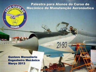 Palestra para Alunos do Curso de
           Mecânico de Manutenção Aeronáutica




Gustavo Monasterio
Engenheiro Mecânico
Março 2013
 