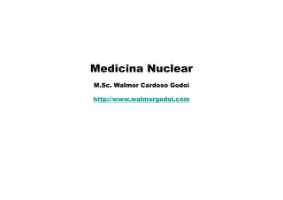 Medicina Nuclear
M.Sc. Walmor Cardoso Godoi
http://www walmorgodoi com
http://www.walmorgodoi.com
 