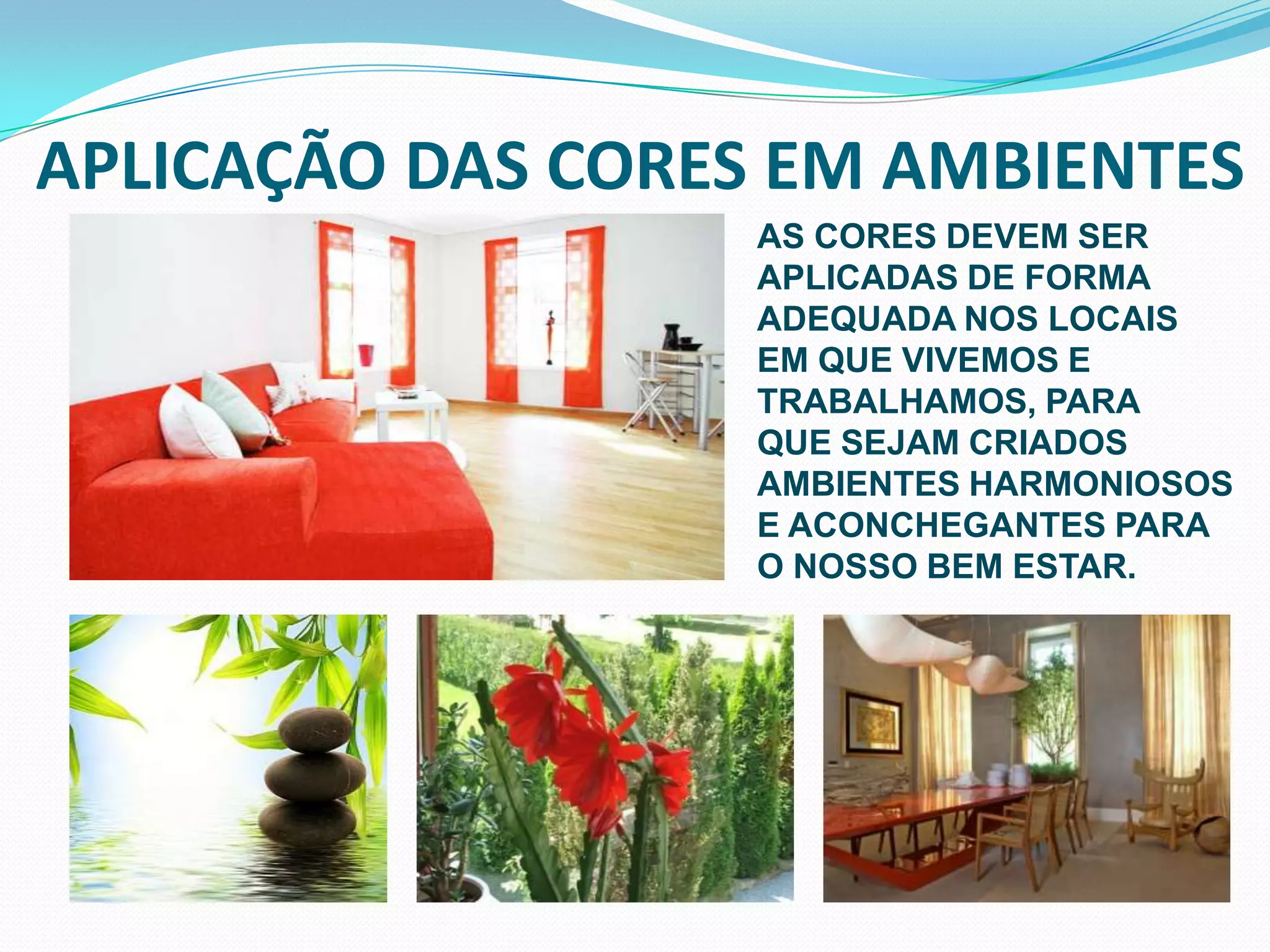 APLICAÇÃO DAS CORES EM AMBIENTESAS CORES DEVEM SER APLICADAS DE FORMA ADEQUADA NOS LOCAIS EM QUE VIVEMOS E TRABALHAMOS, PARA QUE SEJAM CRIADOS  AMBIENTES HARMONIOSOS E ACONCHEGANTES PARA O NOSSO BEM ESTAR.