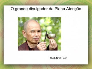 O grande divulgador da Plena Atenção
Thich Nhat Hanh
 