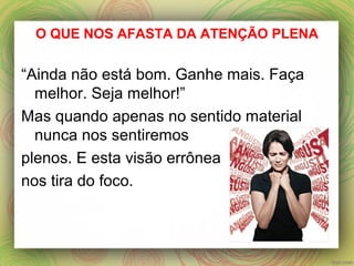 O QUE NOS AFASTA DA ATENÇÃO PLENA
“Ainda não está bom. Ganhe mais. Faça
melhor. Seja melhor!”
Mas quando apenas no sentido material
nunca nos sentiremos
plenos. E esta visão errônea
nos tira do foco.
 