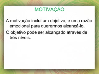 MOTIVAÇÃO
A motivação inclui um objetivo, e uma razão
emocional para querermos alcançá-lo.
O objetivo pode ser alcançado através de
três níveis.
 