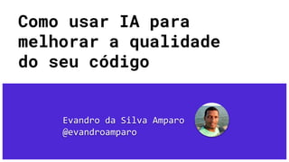 Como usar IA para
melhorar a qualidade
do seu código
Evandro da Silva Amparo
@evandroamparo
 