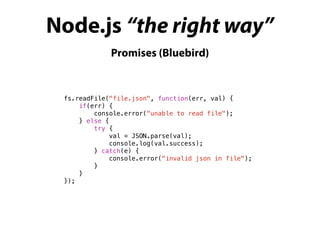 Node.js “the right way”
Promises (Bluebird)
fs.readFile("file.json", function(err, val) {
if(err) {
console.error("unable to read file");
} else {
try {
val = JSON.parse(val);
console.log(val.success);
} catch(e) {
console.error("invalid json in file");
}
}
});
 