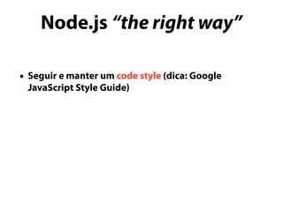 Node.js “the right way”
• Seguir e manter um code style (dica: Google
JavaScript Style Guide)
 