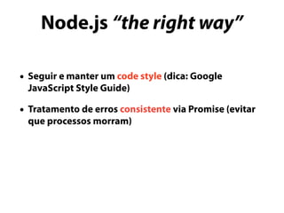Node.js “the right way”
• Seguir e manter um code style (dica: Google
JavaScript Style Guide)
• Tratamento de erros consistente via Promise (evitar
que processos morram)
 