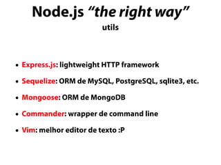 Node.js “the right way”
utils
• Express.js: lightweight HTTP framework
• Sequelize: ORM de MySQL, PostgreSQL, sqlite3, etc.
• Mongoose: ORM de MongoDB
• Commander: wrapper de command line
• Vim: melhor editor de texto :P
 