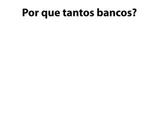 Por que tantos bancos?
 
