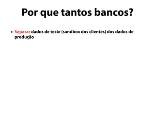 Por que tantos bancos?
• Separar dados de teste (sandbox dos clientes) dos dados de
produção
 
