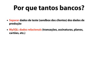 Por que tantos bancos?
• Separar dados de teste (sandbox dos clientes) dos dados de
produção
• MySQL: dados relacionais (transações, assinaturas, planos,
cartões, etc.)
 