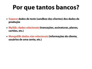 Por que tantos bancos?
• Separar dados de teste (sandbox dos clientes) dos dados de
produção
• MySQL: dados relacionais (transações, assinaturas, planos,
cartões, etc.)
• MongoDB: dados não-relacionais (informações do cliente,
usuários de uma conta, etc.)
 