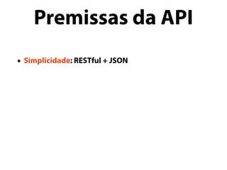 • Simplicidade: RESTful + JSON
Premissas da API
 
