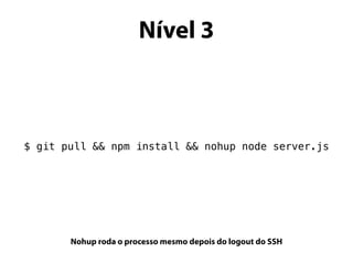 Nível 3
$ git pull && npm install && nohup node server.js
Nohup roda o processo mesmo depois do logout do SSH
 