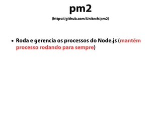 pm2
(https://github.com/Unitech/pm2)
• Roda e gerencia os processos do Node.js (mantém
processo rodando para sempre)
 
