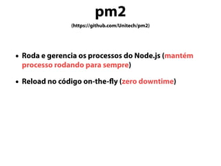 pm2
(https://github.com/Unitech/pm2)
• Roda e gerencia os processos do Node.js (mantém
processo rodando para sempre)
• Reload no código on-the-fly (zero downtime)
 