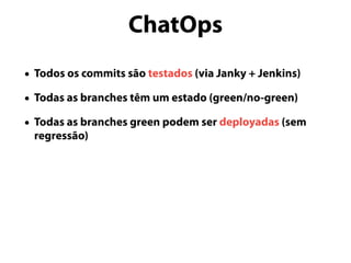 ChatOps
• Todos os commits são testados (via Janky + Jenkins)
• Todas as branches têm um estado (green/no-green)
• Todas as branches green podem ser deployadas (sem
regressão)
 