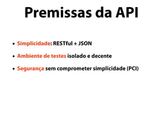 • Simplicidade: RESTful + JSON
• Ambiente de testes isolado e decente
• Segurança sem comprometer simplicidade (PCI)
Premissas da API
 