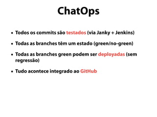 ChatOps
• Todos os commits são testados (via Janky + Jenkins)
• Todas as branches têm um estado (green/no-green)
• Todas as branches green podem ser deployadas (sem
regressão)
• Tudo acontece integrado ao GitHub
 