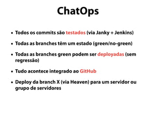 ChatOps
• Todos os commits são testados (via Janky + Jenkins)
• Todas as branches têm um estado (green/no-green)
• Todas as branches green podem ser deployadas (sem
regressão)
• Tudo acontece integrado ao GitHub
• Deploy da branch X (via Heaven) para um servidor ou
grupo de servidores
 