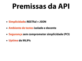 • Simplicidade: RESTful + JSON
• Ambiente de testes isolado e decente
• Segurança sem comprometer simplicidade (PCI)
• Uptime de 99,9%
Premissas da API
 