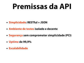 • Simplicidade: RESTful + JSON
• Ambiente de testes isolado e decente
• Segurança sem comprometer simplicidade (PCI)
• Uptime de 99,9%
• Escalabilidade
Premissas da API
 