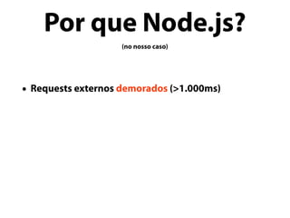 Por que Node.js?
(no nosso caso)
• Requests externos demorados (>1.000ms)
 