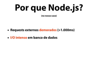 Por que Node.js?
(no nosso caso)
• Requests externos demorados (>1.000ms)
• I/O intenso em banco de dados
 