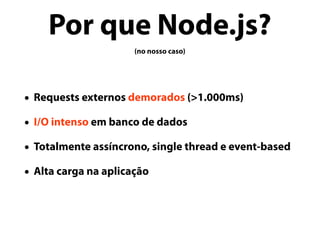 Por que Node.js?
(no nosso caso)
• Requests externos demorados (>1.000ms)
• I/O intenso em banco de dados
• Totalmente assíncrono, single thread e event-based
• Alta carga na aplicação
 