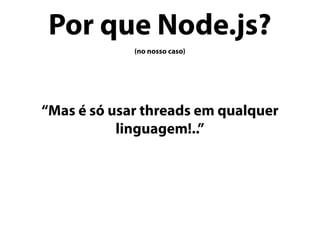 Por que Node.js?
(no nosso caso)
“Mas é só usar threads em qualquer
linguagem!..”
 