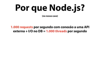 Por que Node.js?
(no nosso caso)
1.000 requests por segundo com conexão a uma API
externa + I/O no DB = 1.000 threads por segundo
 
