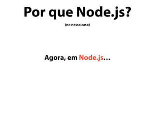 Por que Node.js?
(no nosso caso)
Agora, em Node.js…
 