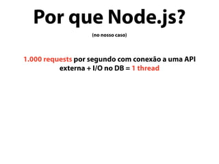 Por que Node.js?
(no nosso caso)
1.000 requests por segundo com conexão a uma API
externa + I/O no DB = 1 thread
 