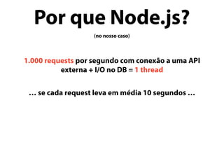Por que Node.js?
(no nosso caso)
1.000 requests por segundo com conexão a uma API
externa + I/O no DB = 1 thread
… se cada request leva em média 10 segundos …
 