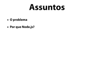 • O problema
• Por que Node.js?
Assuntos
 