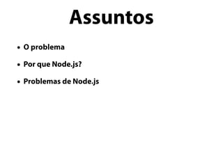 • O problema
• Por que Node.js?
• Problemas de Node.js
Assuntos
 