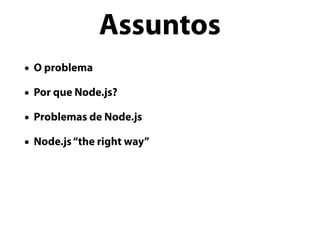 • O problema
• Por que Node.js?
• Problemas de Node.js
• Node.js“the right way”
Assuntos
 