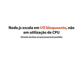 Node.js escala em I/O bloqueante, não
em utilização de CPU
(threads são boas em processamento paralelo)
 