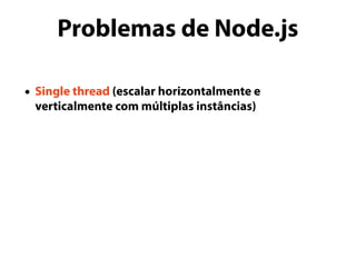 Problemas de Node.js
• Single thread (escalar horizontalmente e
verticalmente com múltiplas instâncias)
 